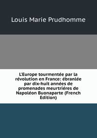 L'Europe tourment?e par la r?volution en France: ?branl?e par dix-huit ann?es de promenades meurtri?res de Napol?on Buonaparte (French Edition)