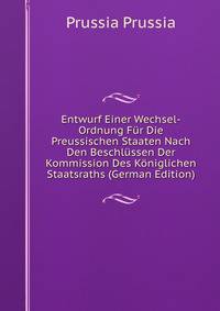 Entwurf Einer Wechsel-Ordnung Fur Die Preussischen Staaten Nach Den Beschlussen Der Kommission Des Koniglichen Staatsraths (German Edition)