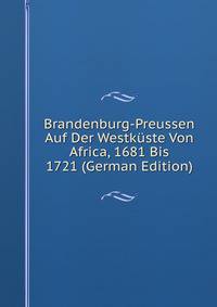Brandenburg-Preussen Auf Der Westkuste Von Africa, 1681 Bis 1721 (German Edition)
