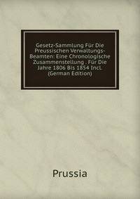 Gesetz-Sammlung Fur Die Preussischen Verwaltungs-Beamten: Eine Chronologische Zusammenstellung . Fur Die Jahre 1806 Bis 1854 Incl. (German Edition)