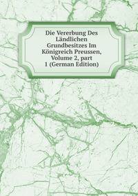Die Vererbung Des L?ndlichen Grundbesitzes Im K?nigreich Preussen, Volume 2, part 1 (German Edition)