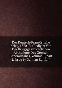 Der Deutsch-Franz?sische Krieg, 1870-71: Redigirt Von Der Kriegsgeschichtlichen Abtheilung Des Grossen Generalstabes, Volume 1, part 1, issue 6 (German Edition)
