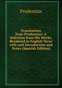 Translations from Prudentius: A Selection from His Works, Rendered in English Verse with and Introduction and Notes (Spanish Edition)