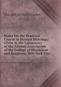 Notes On the Practical Course in Normal Histology: Given in the Laboratory of the Alumni Association of the College of Physicians and Surgeons, New York City