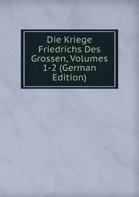 Die Kriege Friedrichs Des Grossen, Volumes 1-2 (German Edition)