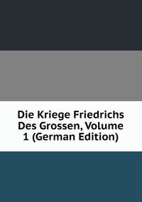 Die Kriege Friedrichs Des Grossen, Volume 1 (German Edition)