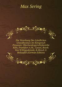 Die Vererbung Des Landlichen Grundbesitzes Im Konigreich Preussen: Oberlandesgerichtsbezirke Koln, Frankfurt A.M., Cassel, Bearb.Von W.Wygodzinski, R.Hirsch U.Holzapfel (German Edition)