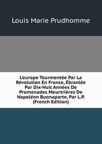 L'europe Tourment?e Par La R?volution En France, ?branl?e Par Dix-Huit Ann?es De Promenades Meurtri?res De Napol?on Buonaparte, Par L.P. (French Edition)