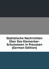 Statistische Nachrichten Uber Das Elementar-Schulwesen in Preussen (German Edition)
