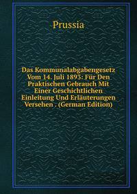 Das Kommunalabgabengesetz Vom 14. Juli 1893: Fur Den Praktischen Gebrauch Mit Einer Geschichtlichen Einleitung Und Erlauterungen Versehen . (German Edition)