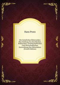 Die Geistlichen Ritterorden: Ihre Stellung Zur Kirchlichen, Politischen, Gesellschaftlichen Und Wirtschaftlichen Entwicklung Des Mittelalters (French Edition)