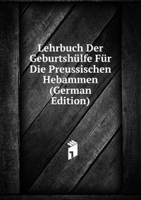 Lehrbuch Der Geburtshulfe Fur Die Preussischen Hebammen (German Edition)