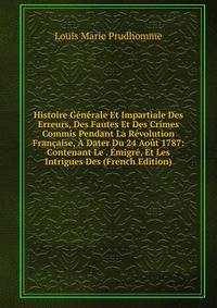 Histoire Generale Et Impartiale Des Erreurs, Des Fautes Et Des Crimes Commis Pendant La Revolution Francaise, A Dater Du 24 Aout 1787: Contenant Le . Emigre, Et Les Intrigues Des (French Edition)