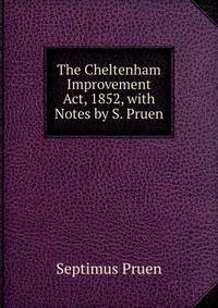 The Cheltenham Improvement Act, 1852, with Notes by S. Pruen