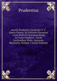 Aurelii Prudentii Clementis V. C. Opera Omnia: Ex Editione Parmensi : Cum Notis Et Interpretatione in Usum Delphini : Variis Lectionibus Notis . Accurate Recensita, Volume 1 (Latin Edition)