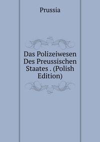 Das Polizeiwesen Des Preussischen Staates . (Polish Edition)