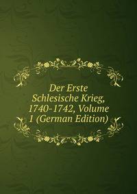 Der Erste Schlesische Krieg, 1740-1742, Volume 1 (German Edition)