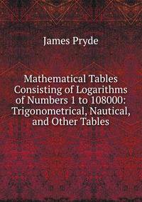 Mathematical Tables Consisting of Logarithms of Numbers 1 to 108000: Trigonometrical, Nautical, and Other Tables