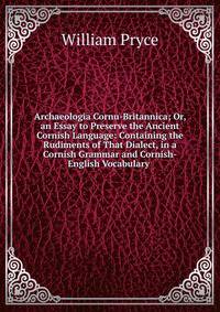 Archaeologia Cornu-Britannica; Or, an Essay to Preserve the Ancient Cornish Language: Containing the Rudiments of That Dialect, in a Cornish Grammar and Cornish-English Vocabulary .