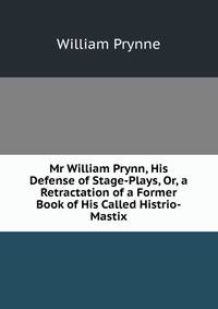 Mr William Prynn, His Defense of Stage-Plays, Or, a Retractation of a Former Book of His Called Histrio-Mastix