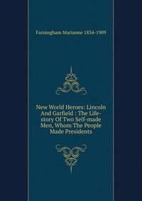 New World Heroes: Lincoln And Garfield : The Life-story Of Two Self-made Men, Whom The People Made Presidents