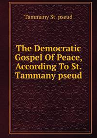 The Democratic Gospel Of Peace, According To St. Tammany pseud.