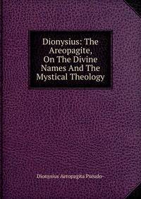 Dionysius: The Areopagite, On The Divine Names And The Mystical Theology