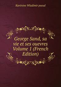 George Sand, sa vie et ses ouevres Volume 1 (French Edition)