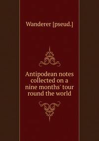 Antipodean notes collected on a nine months' tour round the world