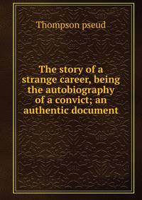 The story of a strange career, being the autobiography of a convict; an authentic document