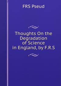 Thoughts On the Degradation of Science in England, by F.R.S.