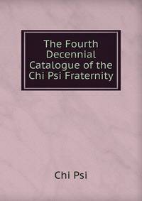 The Fourth Decennial Catalogue of the Chi Psi Fraternity
