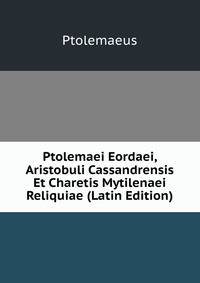 Ptolemaei Eordaei, Aristobuli Cassandrensis Et Charetis Mytilenaei Reliquiae (Latin Edition)