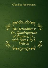 The Tetrabiblos: Or, Quadripartite of Ptolemy, Tr., with Notes, by J. Wilson