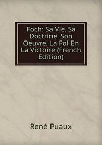 Foch: Sa Vie, Sa Doctrine. Son Oeuvre. La Foi En La Victoire (French Edition)