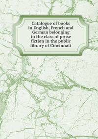 Catalogue of books in English, French and German belonging to the class of prose fiction in the public library of Cincinnati