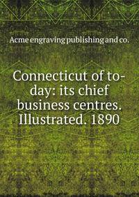 Connecticut of to-day: its chief business centres. Illustrated. 1890