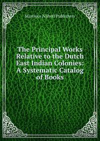 The Principal Works Relative to the Dutch East Indian Colonies: A Systematic Catalog of Books