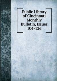 Public Library of Cincinnati Monthly Bulletin, Issues 104-126