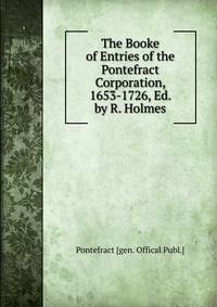 The Booke of Entries of the Pontefract Corporation, 1653-1726, Ed. by R. Holmes