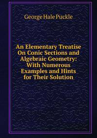 An Elementary Treatise On Conic Sections and Algebraic Geometry: With Numerous Examples and Hints for Their Solution