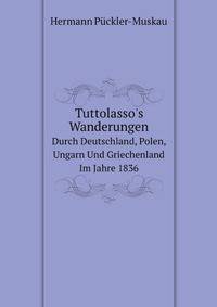 Tuttolasso`s Wanderungen. Durch Deutschland, Polen, Ungarn Und Griechenland Im Jahre 1836