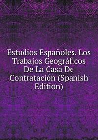 Estudios Espanoles. Los Trabajos Geograficos De La Casa De Contratacion (Spanish Edition)