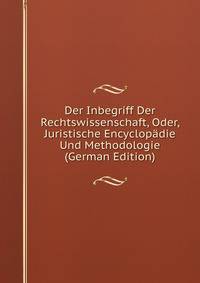 Der Inbegriff Der Rechtswissenschaft, Oder, Juristische Encyclopadie Und Methodologie (German Edition)