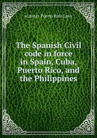 The Spanish Civil code in force in Spain, Cuba, Puerto Rico, and the Philippines
