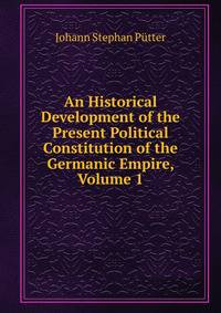 An Historical Development of the Present Political Constitution of the Germanic Empire, Volume 1