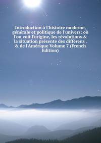 Introduction ? l'histoire moderne, g?n?rale et politique de l'univers: o? l'on voit l'origine, les r?volutions &amp; la situation pr?sente des diff?rens . &amp; de l'Am?rique Volume 7 (French Edition)