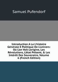 Introduction ? La L'histoire G?n?rale E Politique De L'univers: O? L'on Voit L'origine, Les R?volutions, L'?tat Pr?sent, &amp; Les Int?r?t Des Souverains, Volume 6 (French Edition)