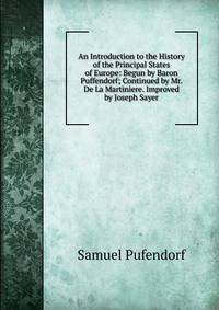 An Introduction to the History of the Principal States of Europe: Begun by Baron Puffendorf; Continued by Mr. De La Martiniere. Improved by Joseph Sayer