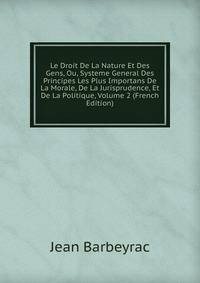 Le Droit De La Nature Et Des Gens, Ou, Systeme General Des Principes Les Plus Importans De La Morale, De La Jurisprudence, Et De La Politique, Volume 2 (French Edition)